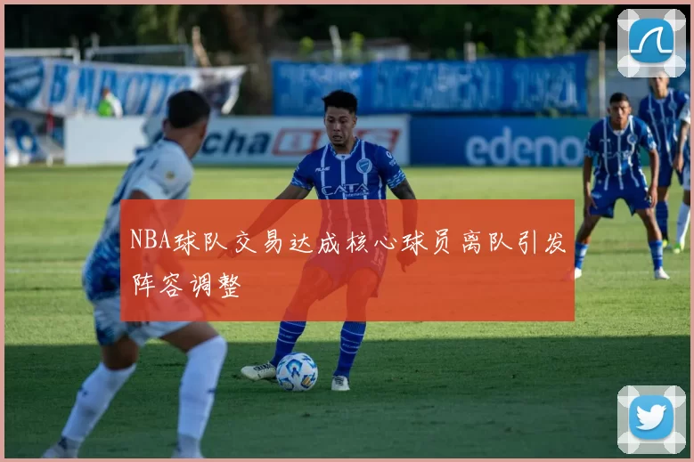 NBA球队交易达成核心球员离队引发阵容调整