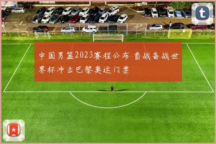 中国男篮2023赛程公布 首战备战世界杯冲击巴黎奥运门票