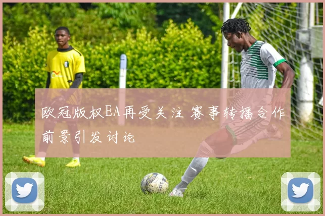 欧冠版权EA再受关注 赛事转播合作前景引发讨论