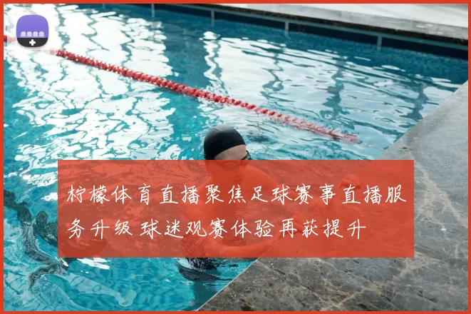 柠檬体育直播聚焦足球赛事直播服务升级 球迷观赛体验再获提升