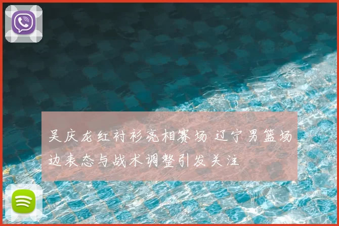 吴庆龙红衬衫亮相赛场 辽宁男篮场边表态与战术调整引发关注