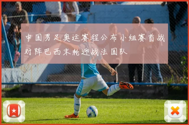 中国男足奥运赛程公布小组赛首战对阵巴西末轮迎战法国队
