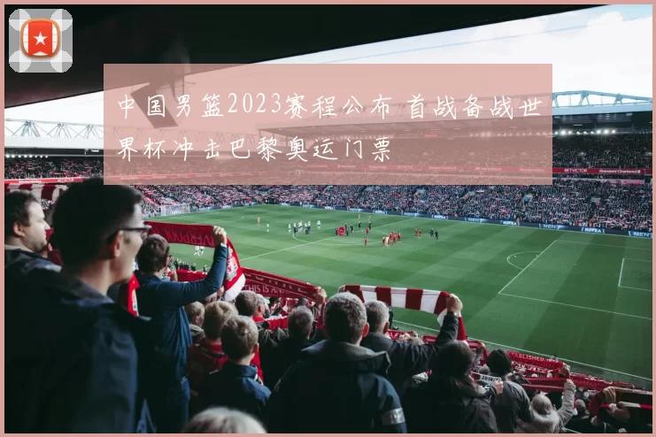 中国男篮2023赛程公布 首战备战世界杯冲击巴黎奥运门票