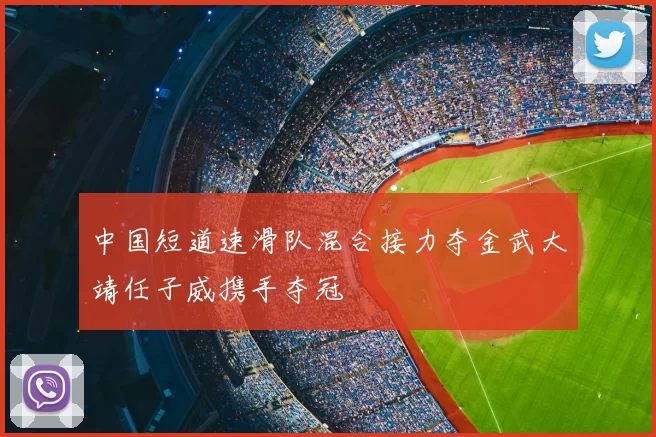 中国短道速滑队混合接力夺金武大靖任子威携手夺冠
