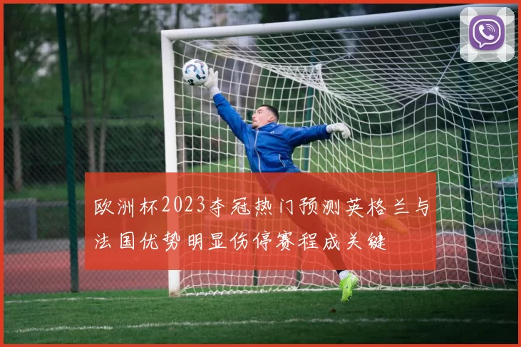 欧洲杯2023夺冠热门预测英格兰与法国优势明显伤停赛程成关键