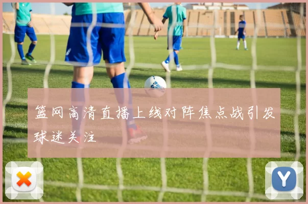 篮网高清直播上线对阵焦点战引发球迷关注