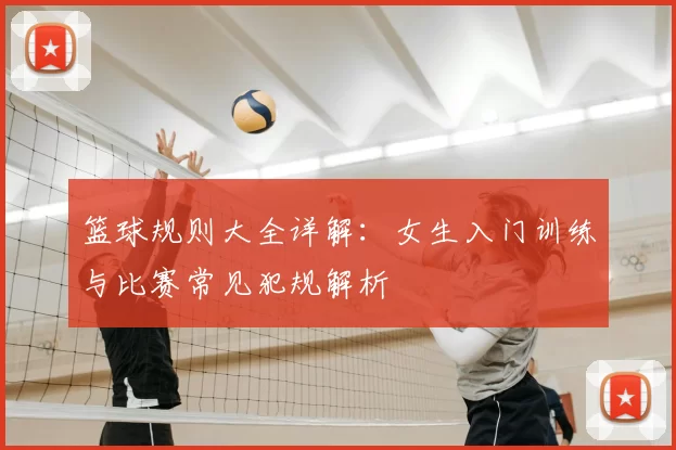 篮球规则大全详解：女生入门训练与比赛常见犯规解析
