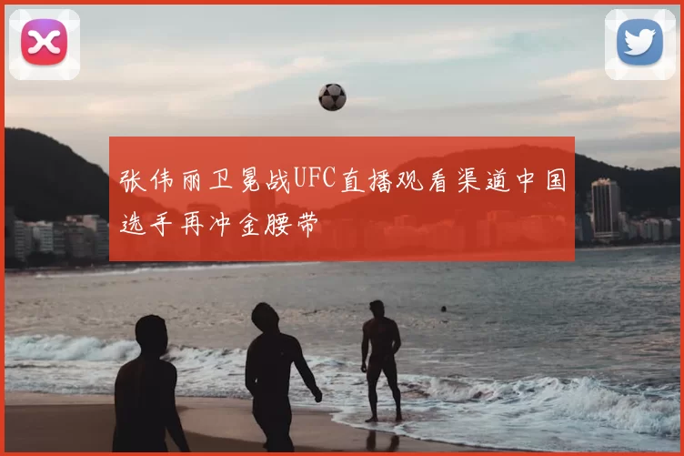 张伟丽卫冕战UFC直播观看渠道中国选手再冲金腰带