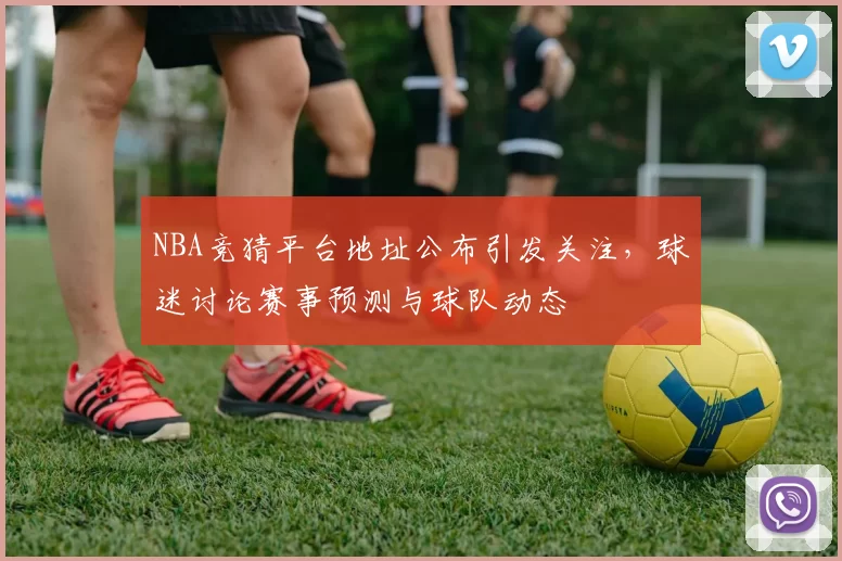 NBA竞猜平台地址公布引发关注，球迷讨论赛事预测与球队动态