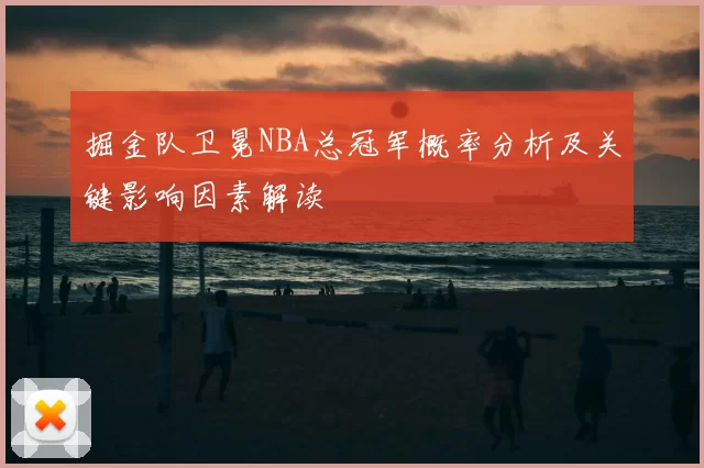 掘金队卫冕NBA总冠军概率分析及关键影响因素解读