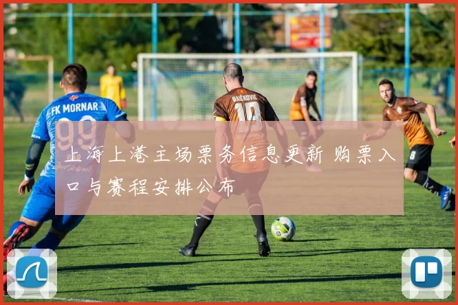 上海上港主场票务信息更新 购票入口与赛程安排公布