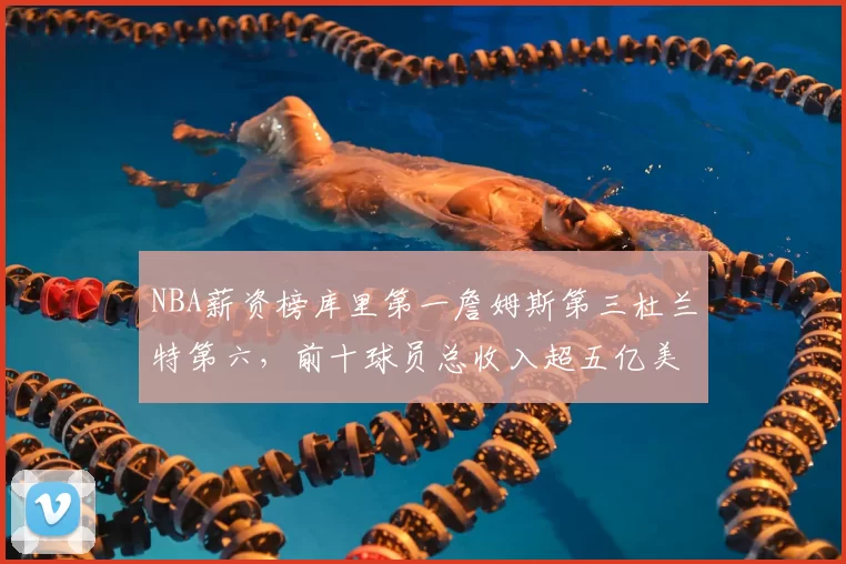 NBA薪资榜库里第一詹姆斯第三杜兰特第六，前十球员总收入超五亿美元