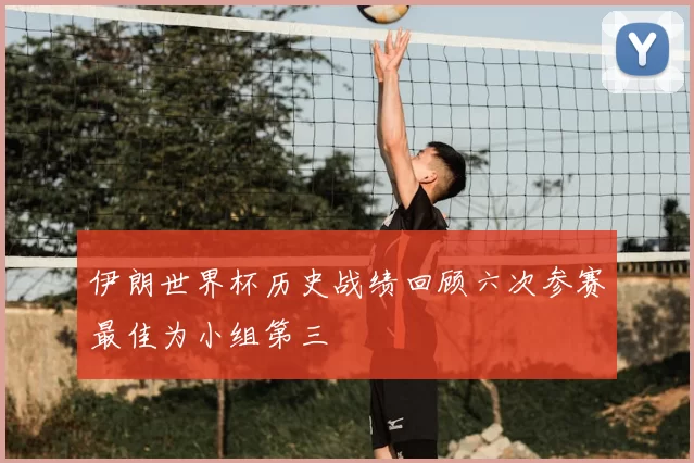 伊朗世界杯历史战绩回顾六次参赛最佳为小组第三