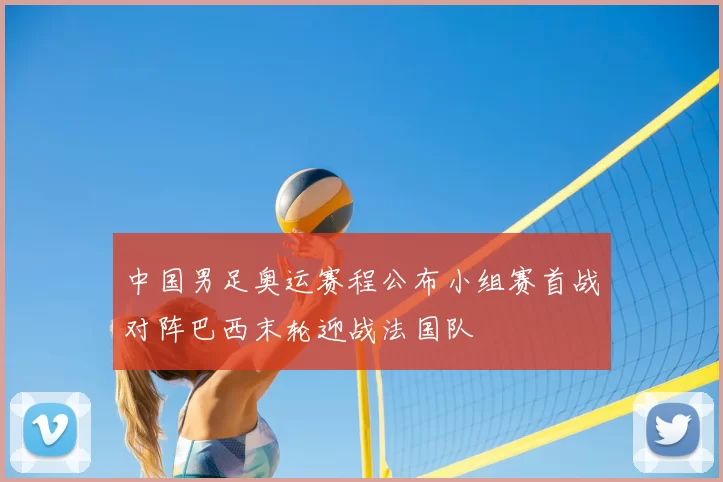 中国男足奥运赛程公布小组赛首战对阵巴西末轮迎战法国队
