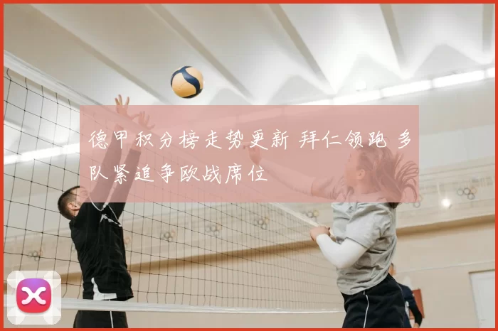 德甲积分榜走势更新 拜仁领跑 多队紧追争欧战席位