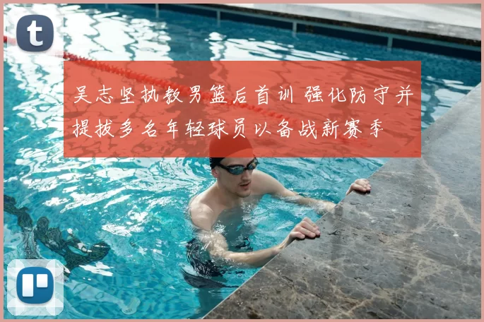 吴志坚执教男篮后首训 强化防守并提拔多名年轻球员以备战新赛季
