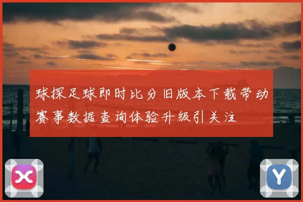 球探足球即时比分旧版本下载带动赛事数据查询体验升级引关注