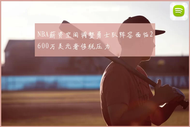NBA薪资空间调整勇士队阵容面临2600万美元奢侈税压力