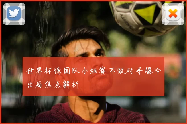 世界杯德国队小组赛不敌对手爆冷出局焦点解析