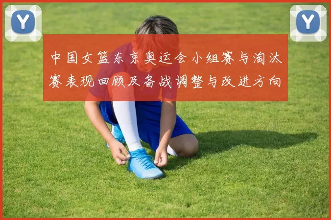 中国女篮东京奥运会小组赛与淘汰赛表现回顾及备战调整与改进方向