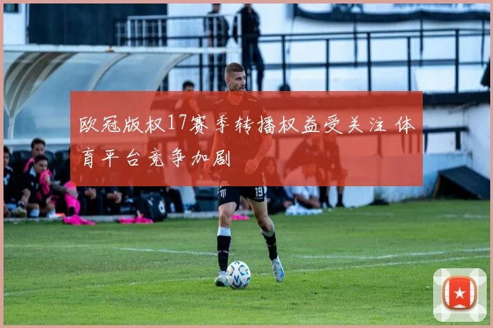 欧冠版权17赛季转播权益受关注 体育平台竞争加剧
