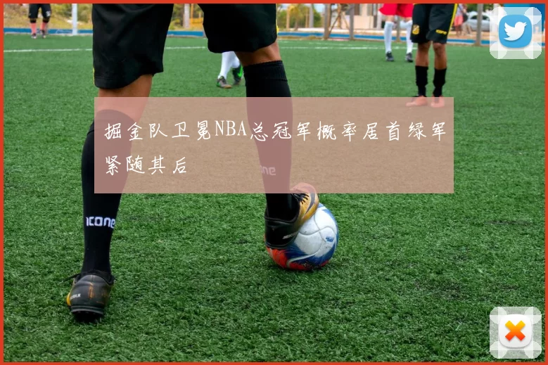 掘金队卫冕NBA总冠军概率居首绿军紧随其后