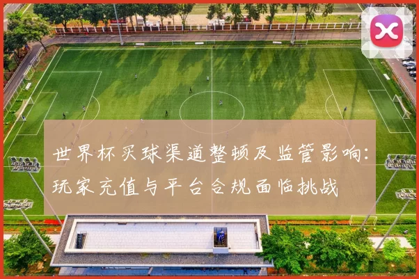 世界杯买球渠道整顿及监管影响：玩家充值与平台合规面临挑战