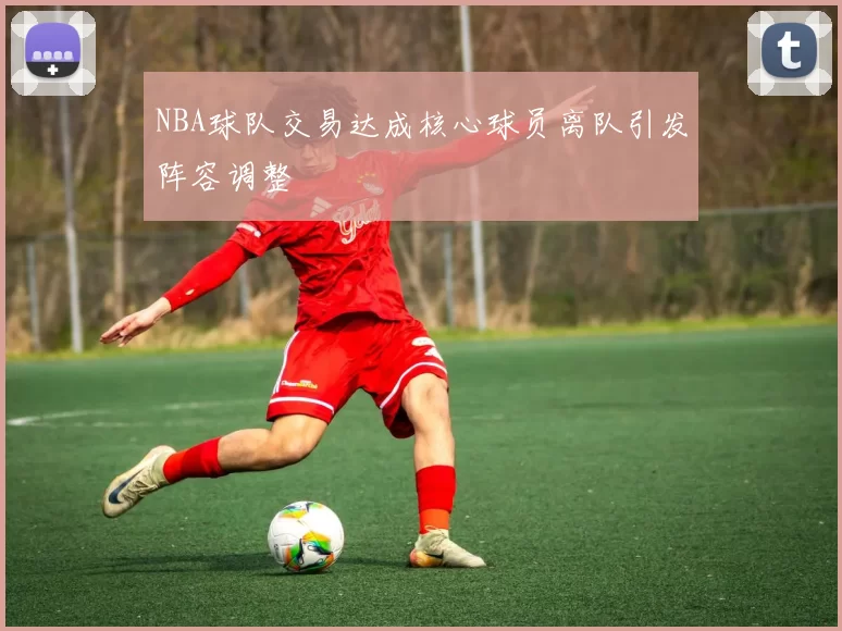 NBA球队交易达成核心球员离队引发阵容调整