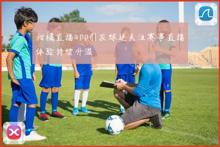 柑橘直播app引发球迷关注赛事直播体验持续升温