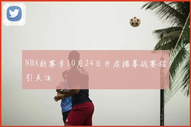 NBA新赛季10月24日开启揭幕战赛程引关注