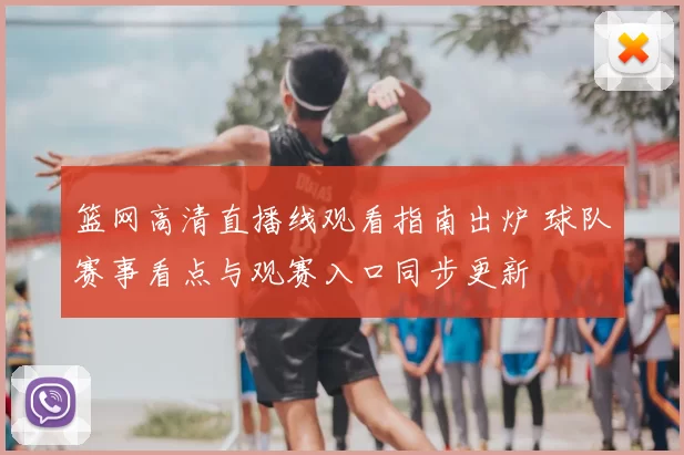 篮网高清直播线观看指南出炉 球队赛事看点与观赛入口同步更新