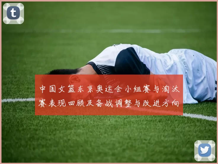 中国女篮东京奥运会小组赛与淘汰赛表现回顾及备战调整与改进方向