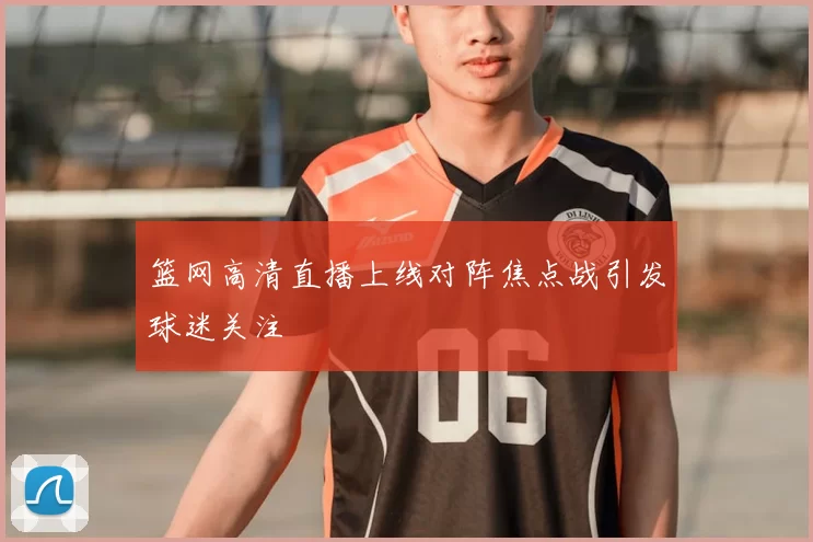 篮网高清直播上线对阵焦点战引发球迷关注