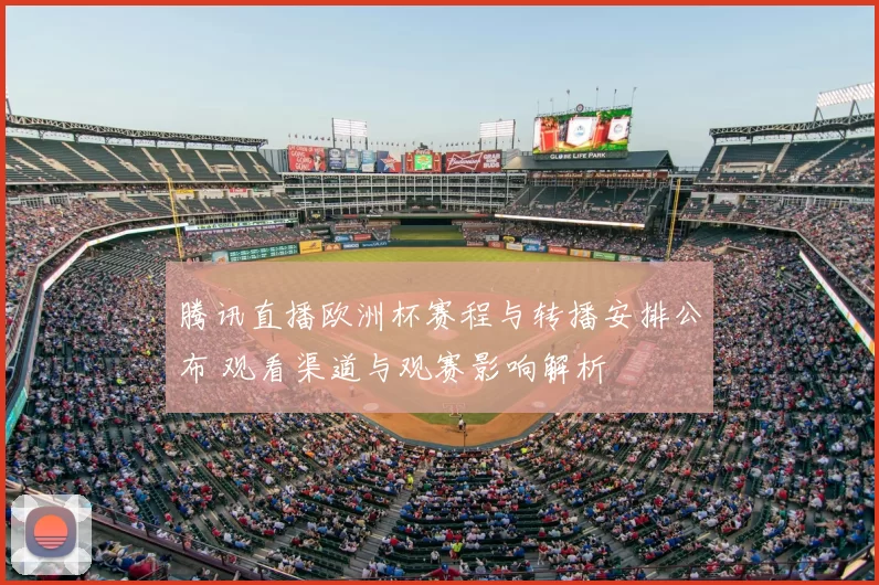 腾讯直播欧洲杯赛程与转播安排公布 观看渠道与观赛影响解析