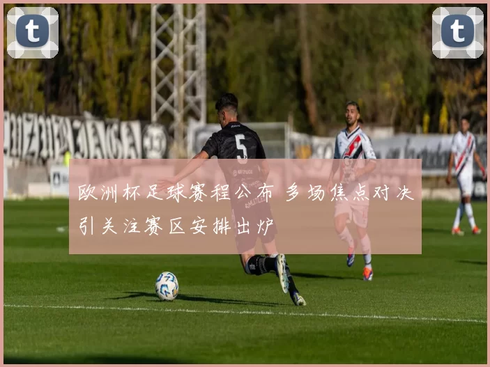 欧洲杯足球赛程公布 多场焦点对决引关注赛区安排出炉
