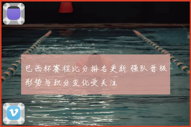 巴西杯赛程比分排名更新 强队晋级形势与积分变化受关注
