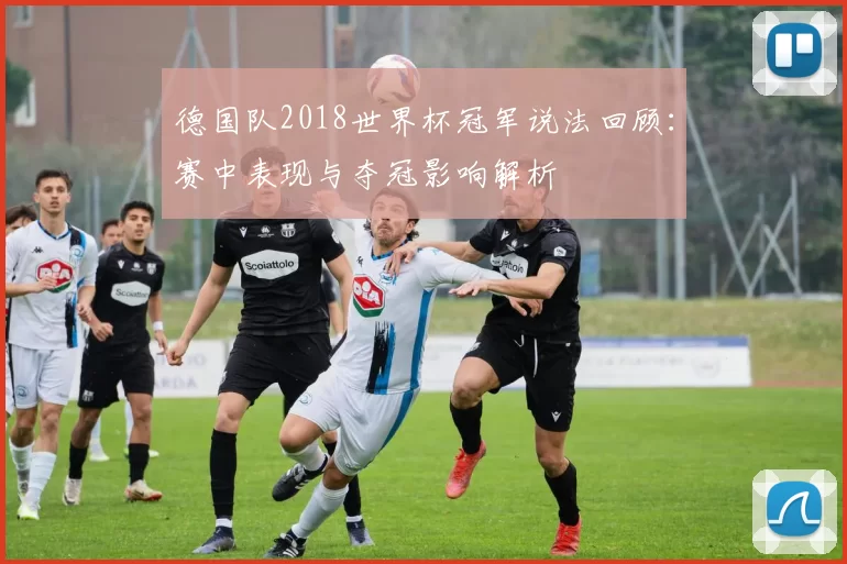 德国队2018世界杯冠军说法回顾：赛中表现与夺冠影响解析