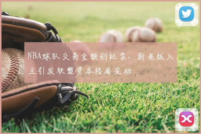 NBA球队交易金额创纪录，新老板入主引发联盟资本格局变动