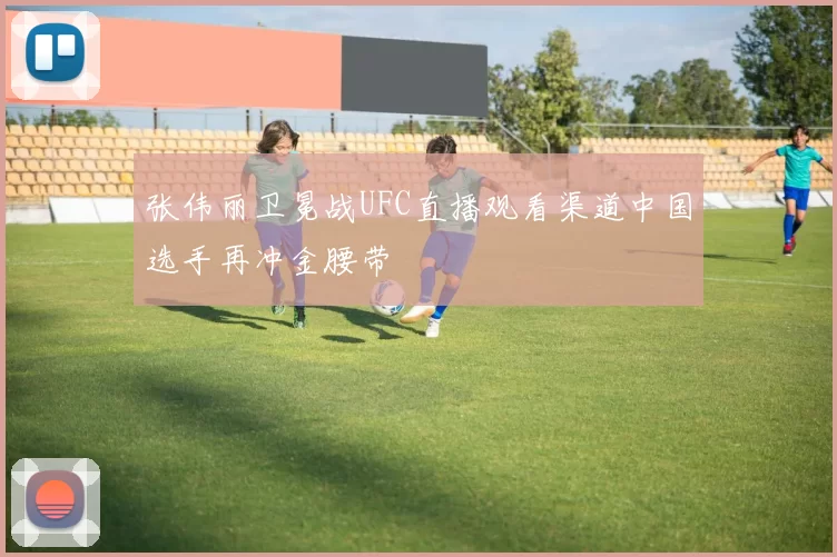 张伟丽卫冕战UFC直播观看渠道中国选手再冲金腰带