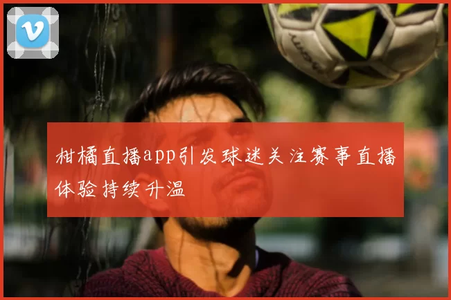 柑橘直播app引发球迷关注赛事直播体验持续升温