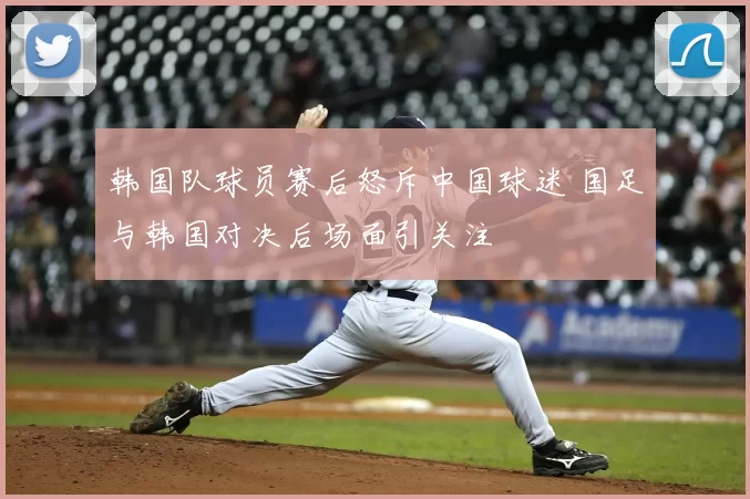 韩国队球员赛后怒斥中国球迷 国足与韩国对决后场面引关注