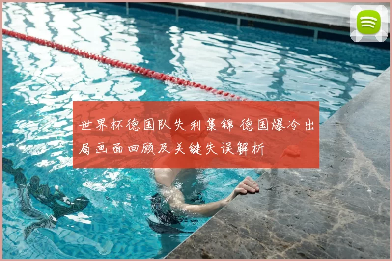 世界杯德国队失利集锦 德国爆冷出局画面回顾及关键失误解析