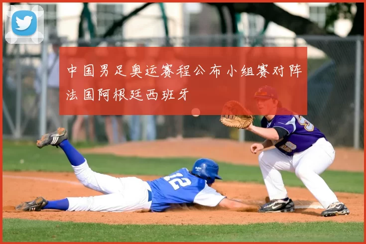 中国男足奥运赛程公布小组赛对阵法国阿根廷西班牙