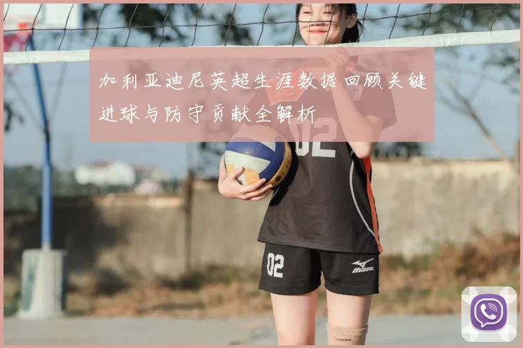 加利亚迪尼英超生涯数据回顾关键进球与防守贡献全解析