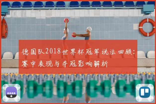 德国队2018世界杯冠军说法回顾：赛中表现与夺冠影响解析