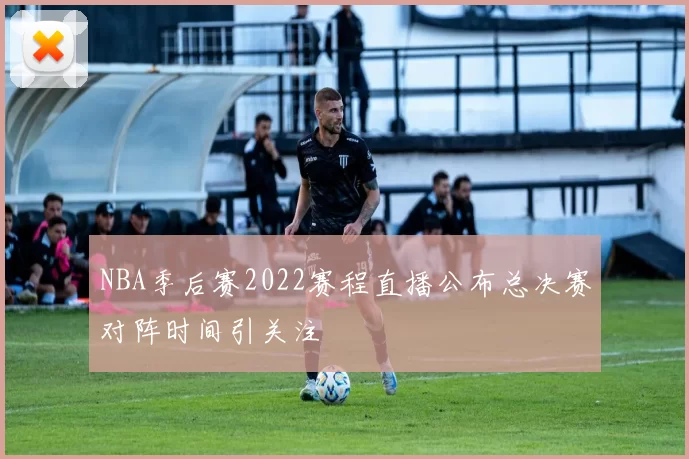 NBA季后赛2022赛程直播公布总决赛对阵时间引关注