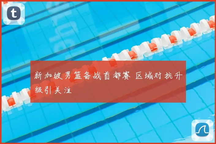 新加坡男篮备战首都赛 区域对抗升级引关注