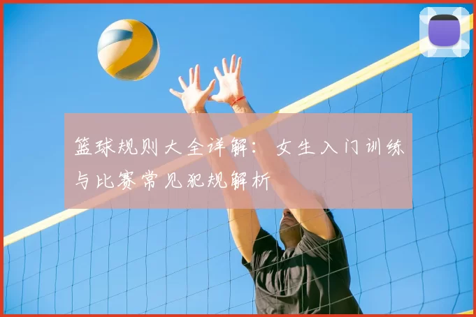 篮球规则大全详解：女生入门训练与比赛常见犯规解析