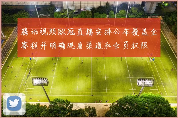 腾讯视频欧冠直播安排公布覆盖全赛程并明确观看渠道和会员权限
