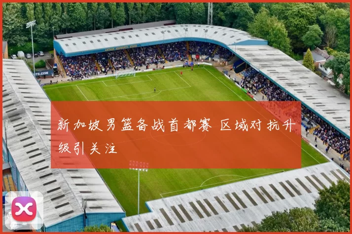 新加坡男篮备战首都赛 区域对抗升级引关注